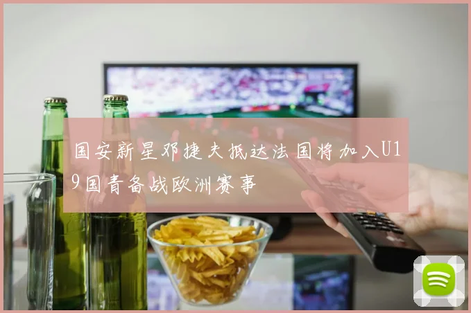 国安新星邓捷夫抵达法国将加入U19国青备战欧洲赛事